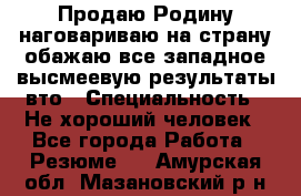 Продаю Родину.наговариваю на страну.обажаю все западное.высмеевую результаты вто › Специальность ­ Не хороший человек - Все города Работа » Резюме   . Амурская обл.,Мазановский р-н